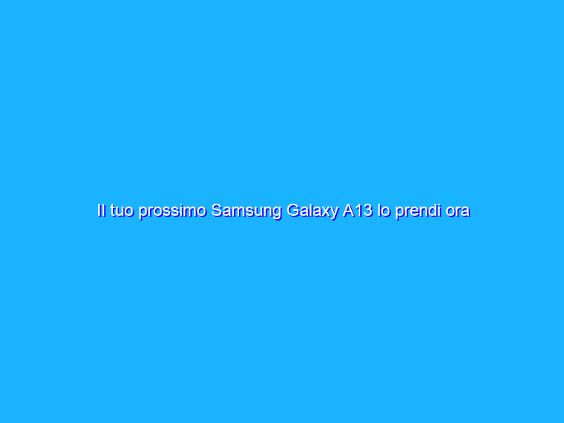 Il tuo prossimo Samsung Galaxy A13 lo prendi ora su Amazon con 149€