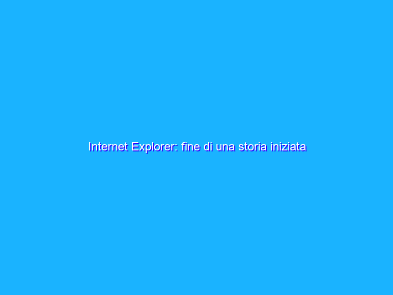 Internet Explorer: fine di una storia iniziata nel 1995
