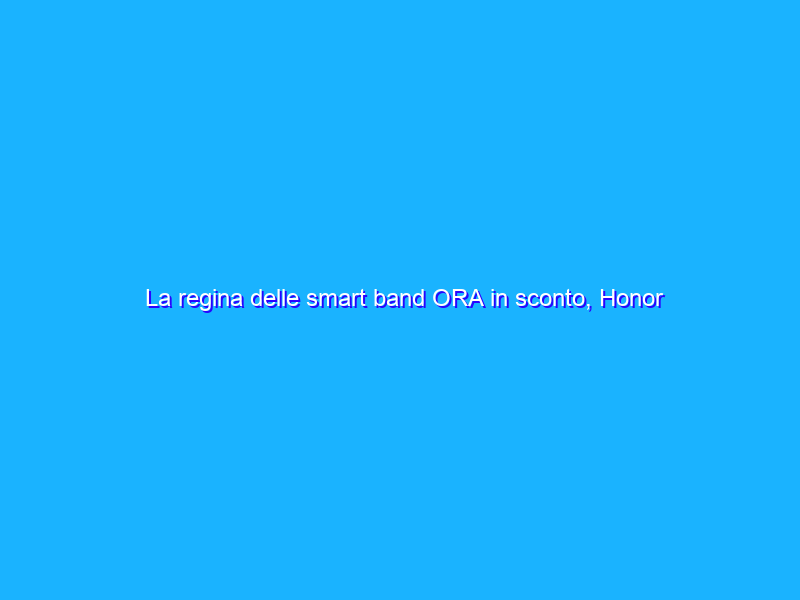 La regina delle smart band ORA in sconto, Honor Band 6 è tua