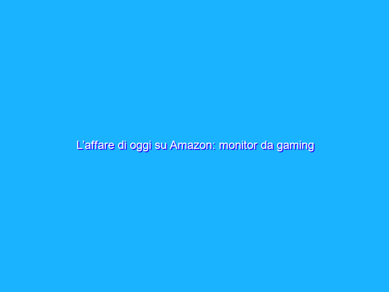 L’affare di oggi su Amazon: monitor da gaming FullHD SCONTATO di 126€