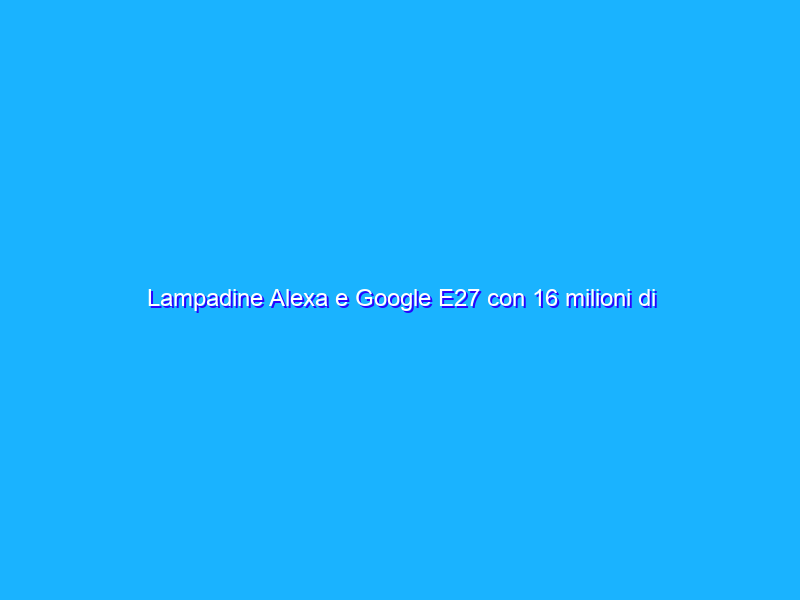 Lampadine Alexa e Google E27 con 16 milioni di colori (2×1)