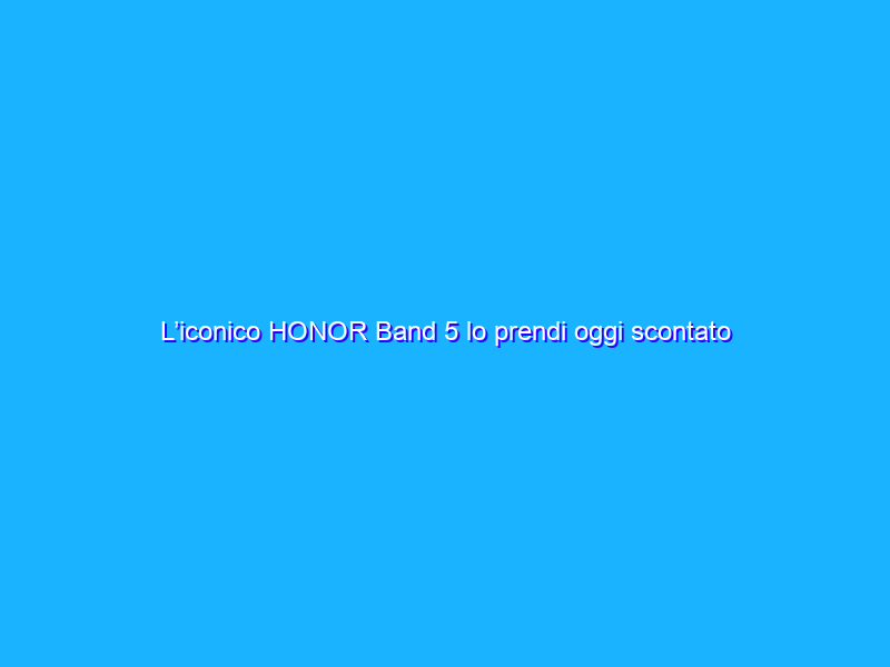 L’iconico HONOR Band 5 lo prendi oggi scontato del 43%