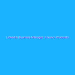 LinkedIn Business Manager: il nuovo strumento gratuito per B2B