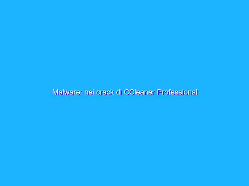 Malware: nei crack di CCleaner Professional c’è un malware