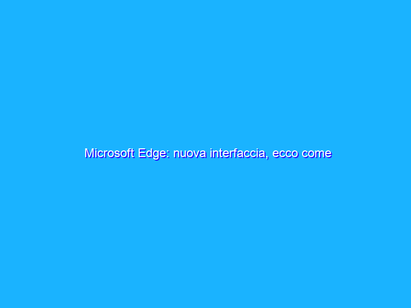 Microsoft Edge: nuova interfaccia, ecco come abilitarla
