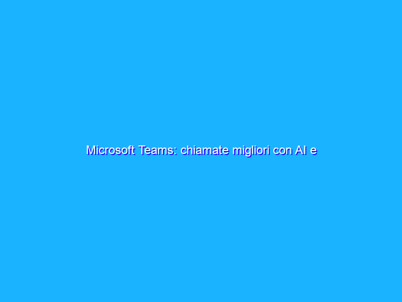 Microsoft Teams: chiamate migliori con AI e machine learning