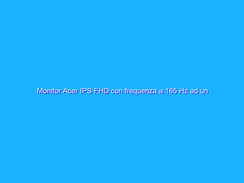 Monitor Acer IPS FHD con frequenza a 165 Hz ad un prezzo incredibile su Amazon