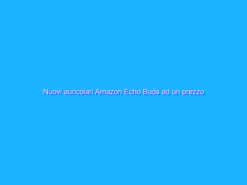 Nuovi auricolari Amazon Echo Buds ad un prezzo FOLLE, approfitta dello sconto