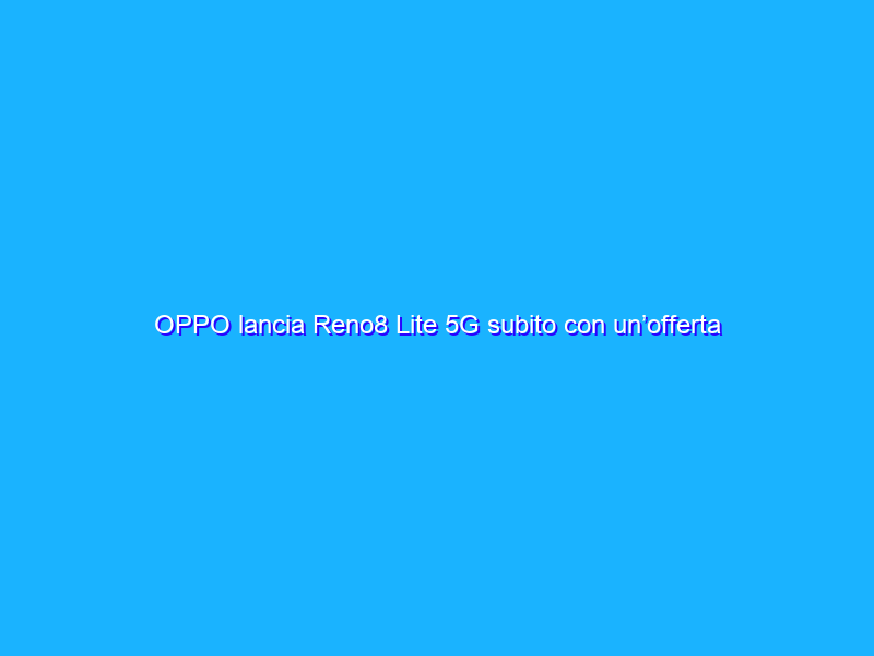OPPO lancia Reno8 Lite 5G subito con un’offerta SHOCK su Amazon