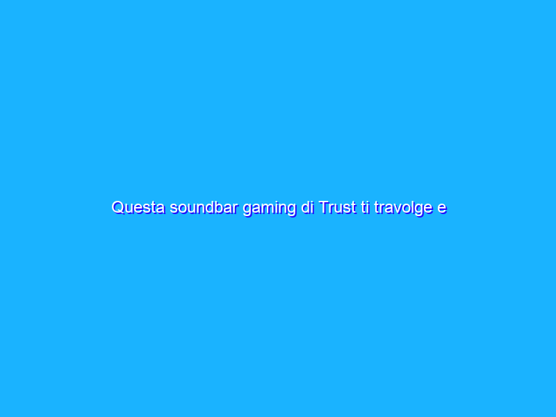 Questa soundbar gaming di Trust ti travolge e trascina dentro al gioco