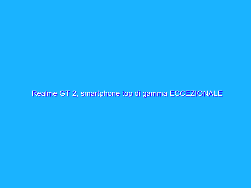 Realme GT 2, smartphone top di gamma ECCEZIONALE a prezzo SHOCK