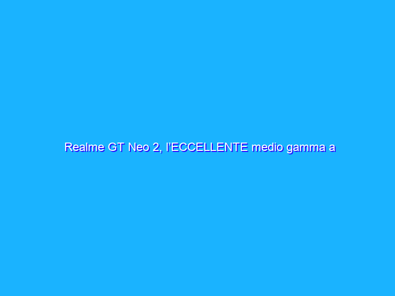 Realme GT Neo 2, l’ECCELLENTE medio gamma a prezzo WOW (-40% su eBay)