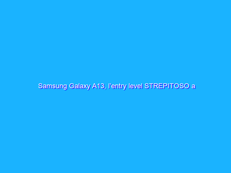 Samsung Galaxy A13, l’entry level STREPITOSO a prezzo FOLLE (-159€)