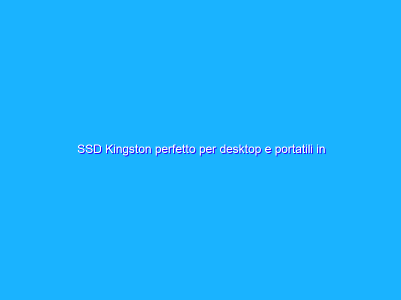 SSD Kingston perfetto per desktop e portatili in promo ad un prezzo FOLLE su Amazon