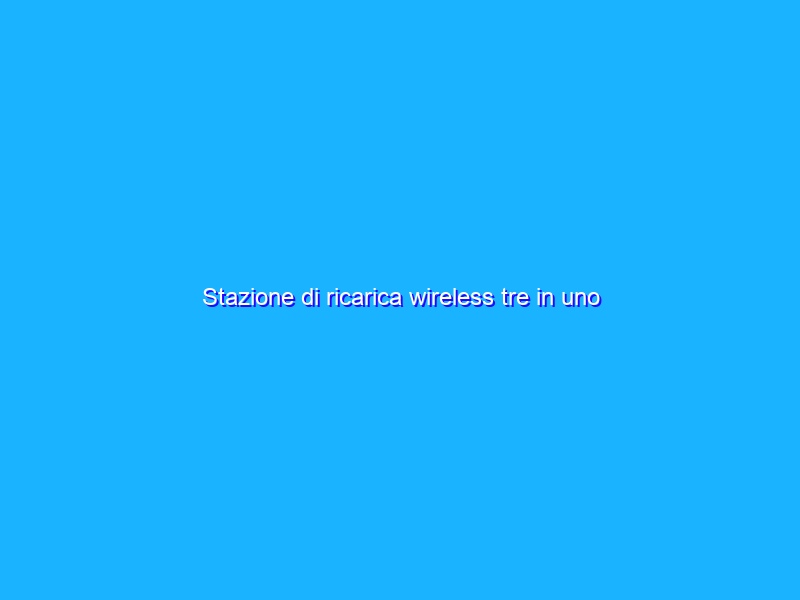 Stazione di ricarica wireless tre in uno INDISPENSABILE per device iOS e Android