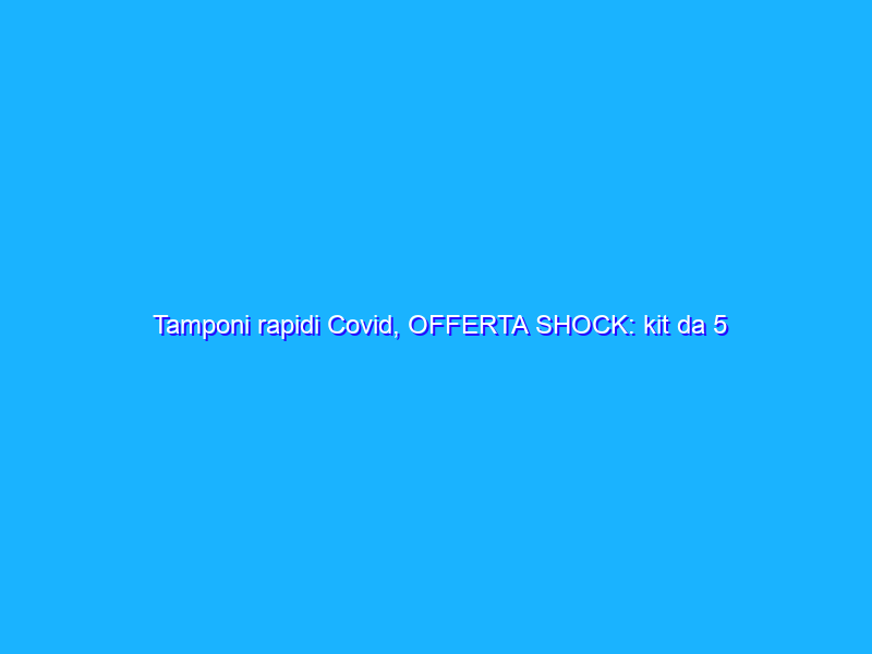 Tamponi rapidi Covid, OFFERTA SHOCK: kit da 5 Pezzi a -71% su Amazon