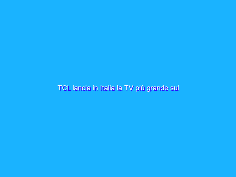 TCL lancia in Italia la TV più grande sul mercato: un 98” della Serie C73