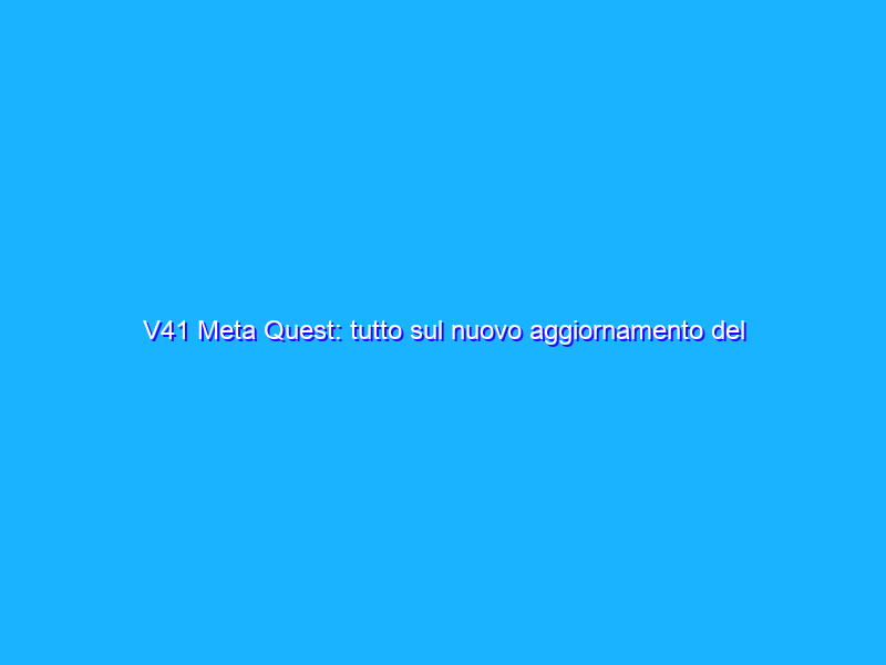 V41 Meta Quest: tutto sul nuovo aggiornamento del metaverso di Zuckerberg