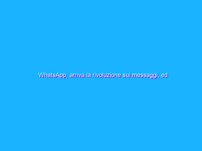 WhatsApp, arriva la rivoluzione sui messaggi, ed è clamorosa