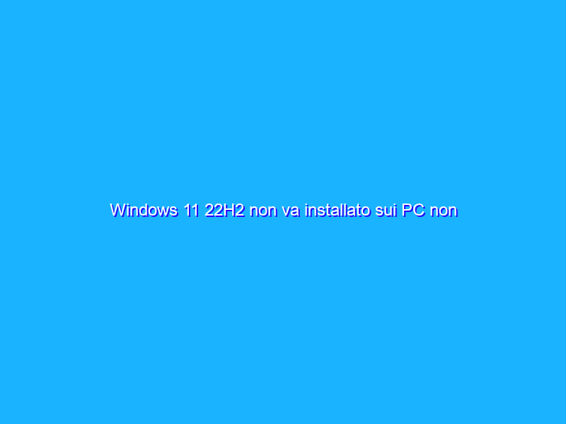Windows 11 22H2 non va installato sui PC non supportati