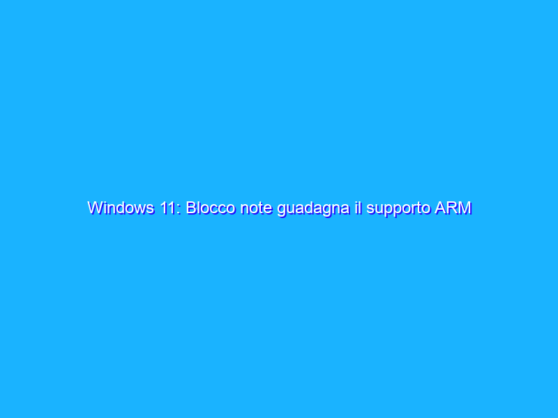 Windows 11: Blocco note guadagna il supporto ARM