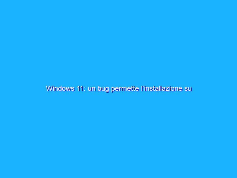Windows 11: un bug permette l’installazione su tutti i PC